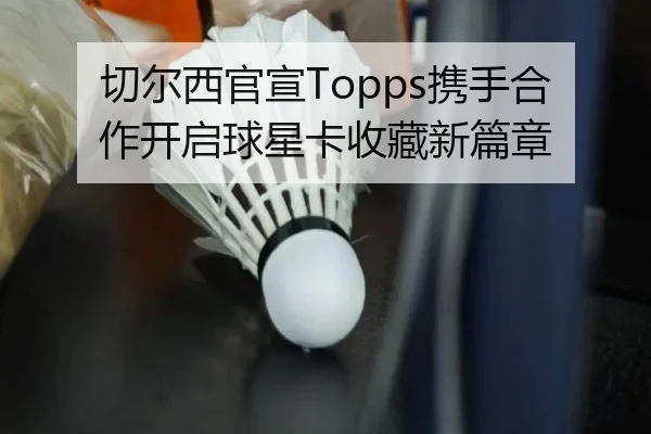 切尔西官宣Topps携手合作开启球星卡收藏新篇章